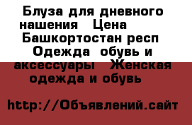 Блуза для дневного нашения › Цена ­ 750 - Башкортостан респ. Одежда, обувь и аксессуары » Женская одежда и обувь   